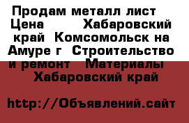 Продам металл лист. › Цена ­ 30 - Хабаровский край, Комсомольск-на-Амуре г. Строительство и ремонт » Материалы   . Хабаровский край